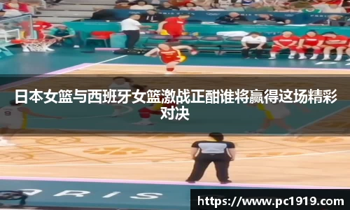 日本女篮与西班牙女篮激战正酣谁将赢得这场精彩对决