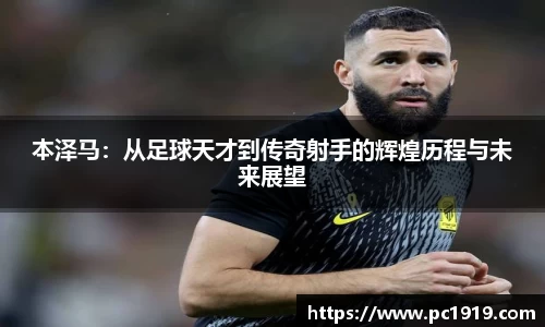 本泽马：从足球天才到传奇射手的辉煌历程与未来展望